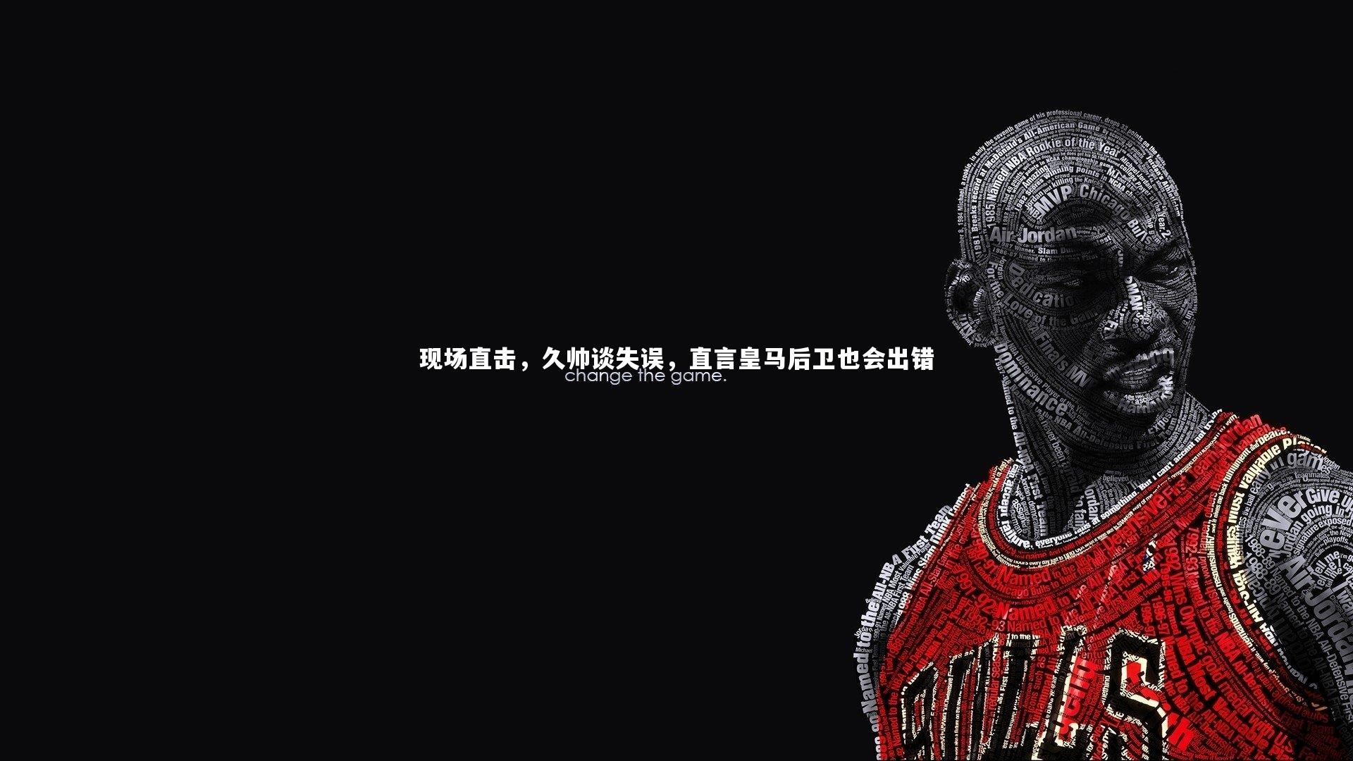 现场直击,久帅谈失误,直言皇马后卫也会出错