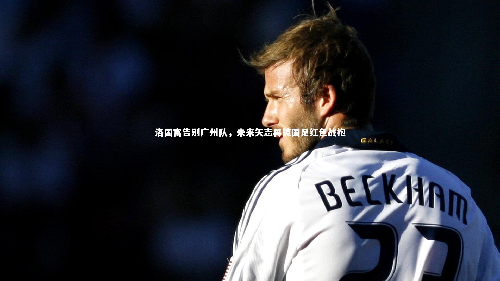 洛国富告别广州队,未来矢志再披国足红色战袍